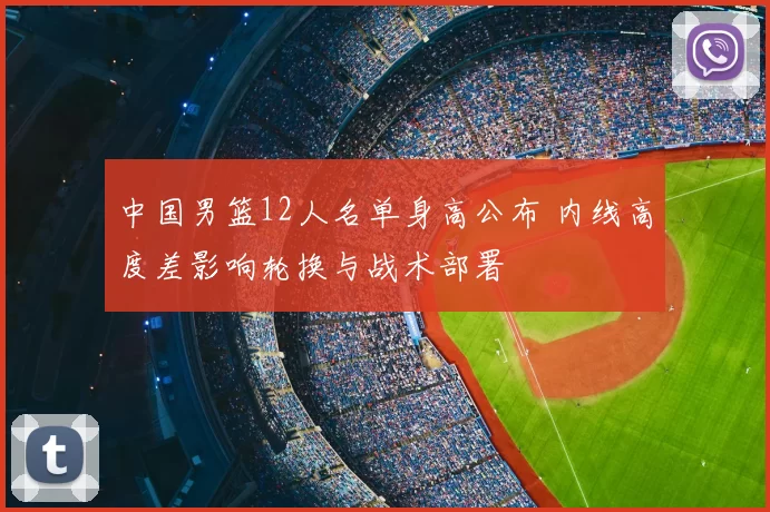 中国男篮12人名单身高公布 内线高度差影响轮换与战术部署
