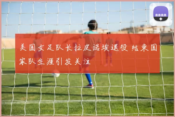 美国女足队长拉皮诺埃退役 结束国家队生涯引发关注