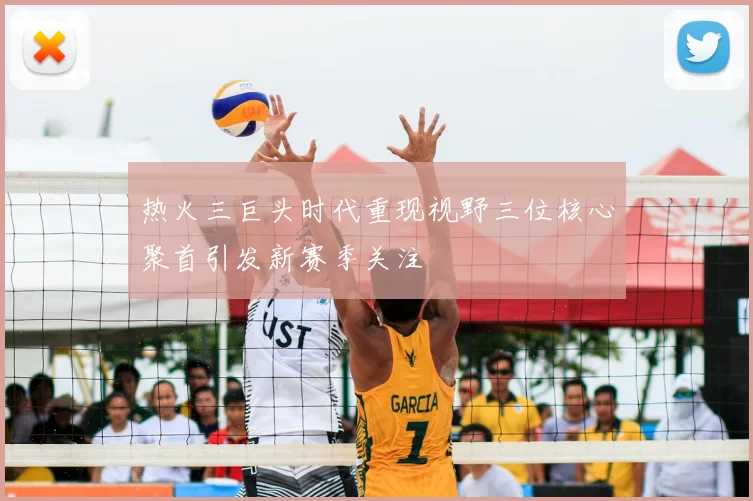 热火三巨头时代重现视野三位核心聚首引发新赛季关注