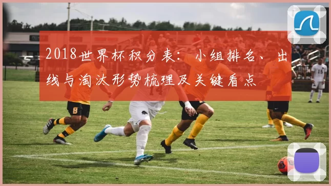 2018世界杯积分表：小组排名、出线与淘汰形势梳理及关键看点