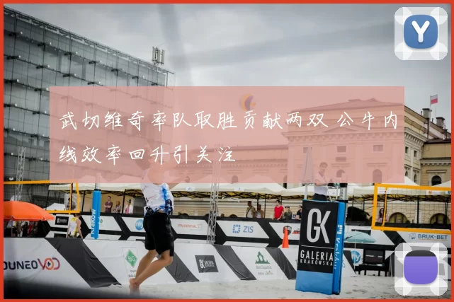 武切维奇率队取胜贡献两双 公牛内线效率回升引关注