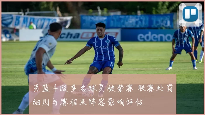 男篮斗殴多名球员被禁赛 联赛处罚细则与赛程及阵容影响评估