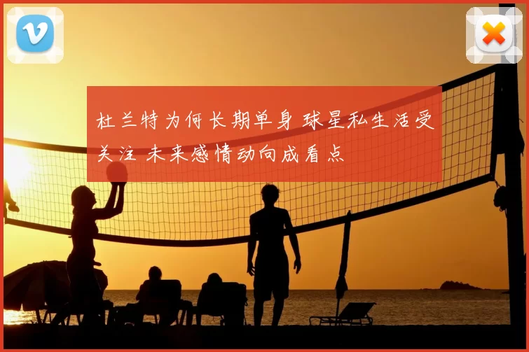 杜兰特为何长期单身 球星私生活受关注 未来感情动向成看点
