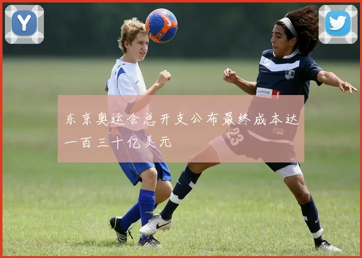 东京奥运会总开支公布最终成本达一百三十亿美元