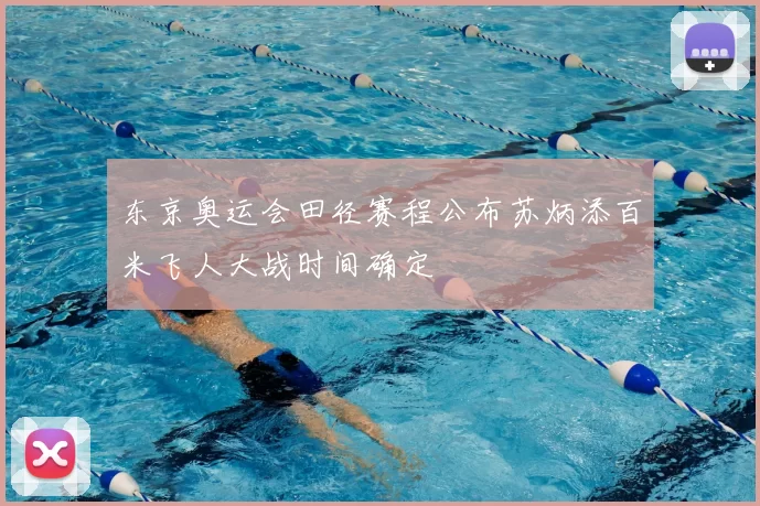 东京奥运会田径赛程公布苏炳添百米飞人大战时间确定