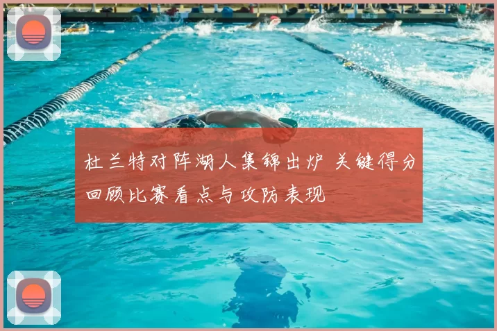 杜兰特对阵湖人集锦出炉 关键得分回顾比赛看点与攻防表现