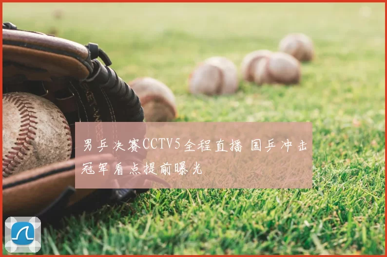 男乒决赛CCTV5全程直播 国乒冲击冠军看点提前曝光