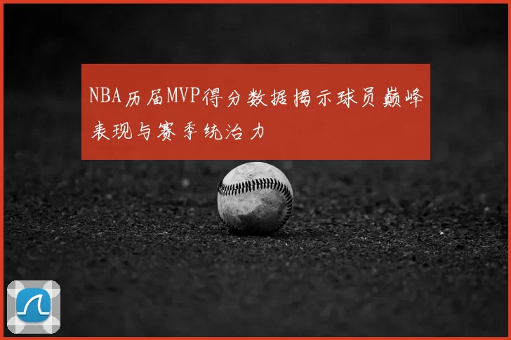 NBA历届MVP得分数据揭示球员巅峰表现与赛季统治力