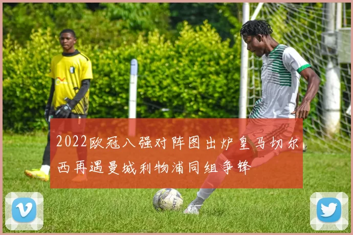 2022欧冠八强对阵图出炉皇马切尔西再遇曼城利物浦同组争锋