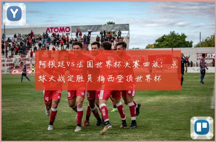 阿根廷vs法国世界杯决赛回放：点球大战定胜负 梅西登顶世界杯