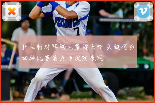 杜兰特对阵湖人集锦出炉 关键得分回顾比赛看点与攻防表现
