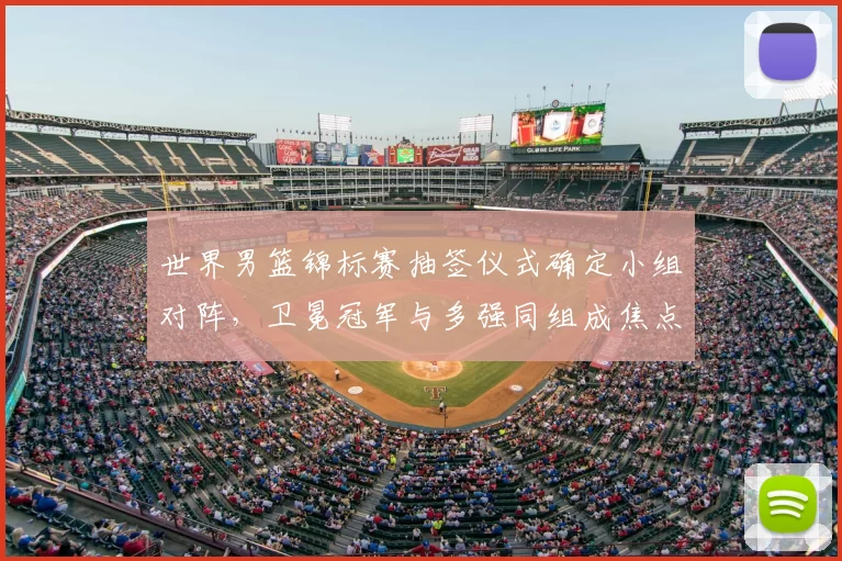 世界男篮锦标赛抽签仪式确定小组对阵，卫冕冠军与多强同组成焦点