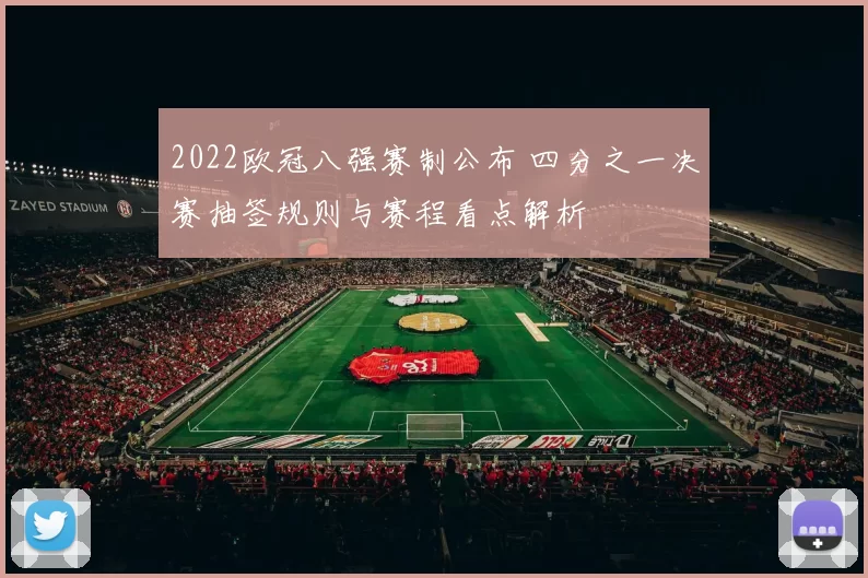 2022欧冠八强赛制公布 四分之一决赛抽签规则与赛程看点解析