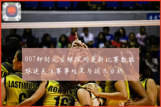 007即时比分球探网更新比赛数据 球迷关注赛事结果与战况分析