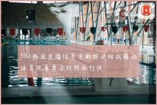 NBA韩国直播信号中断球迷转战腾讯体育观看勇士对阵独行侠