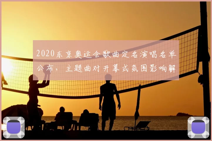 2020东京奥运会歌曲定名演唱名单公布,主题曲对开幕式氛围影响解读