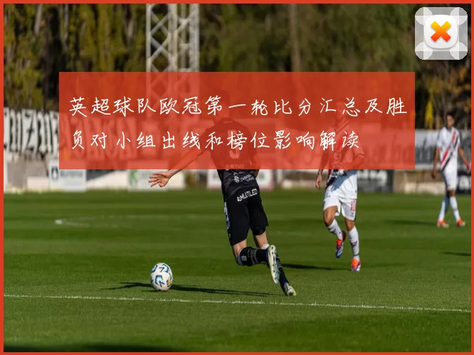 英超球队欧冠第一轮比分汇总及胜负对小组出线和榜位影响解读