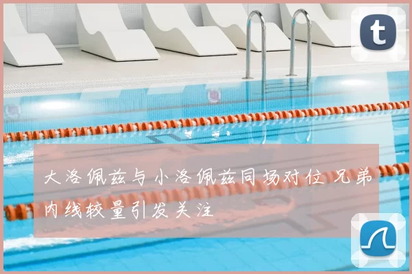 大洛佩兹与小洛佩兹同场对位 兄弟内线较量引发关注
