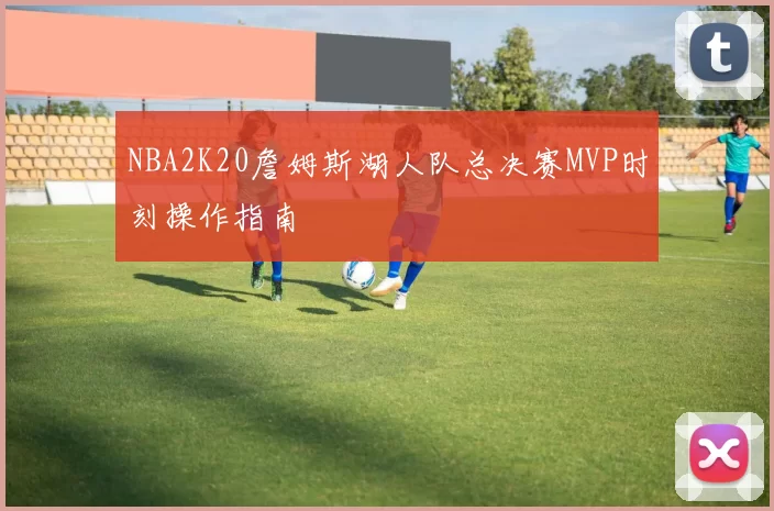 NBA2K20詹姆斯湖人队总决赛MVP时刻操作指南