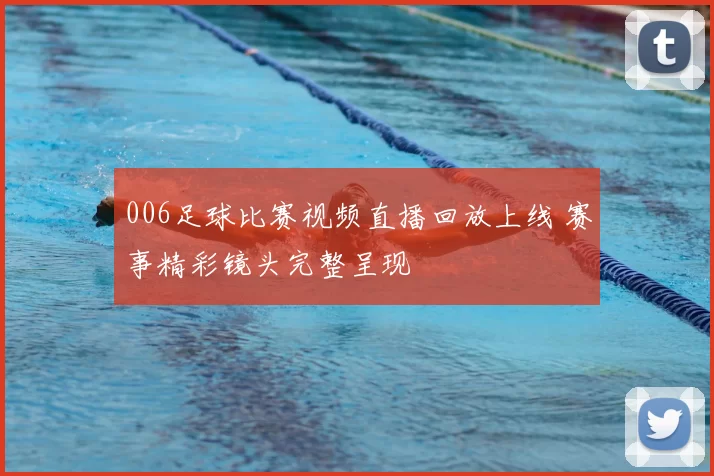 006足球比赛视频直播回放上线 赛事精彩镜头完整呈现