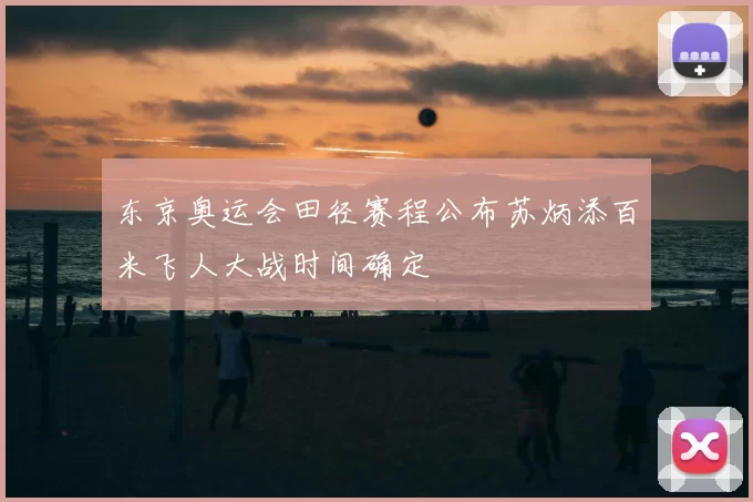 东京奥运会田径赛程公布苏炳添百米飞人大战时间确定
