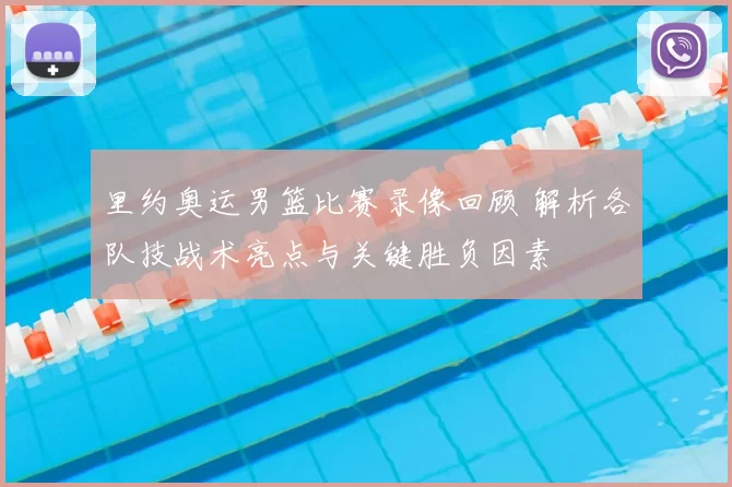 里约奥运男篮比赛录像回顾 解析各队技战术亮点与关键胜负因素