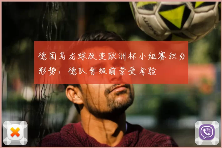 德国乌龙球改变欧洲杯小组赛积分形势，德队晋级前景受考验