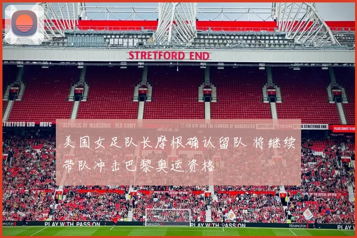 美国女足队长摩根确认留队 将继续带队冲击巴黎奥运资格