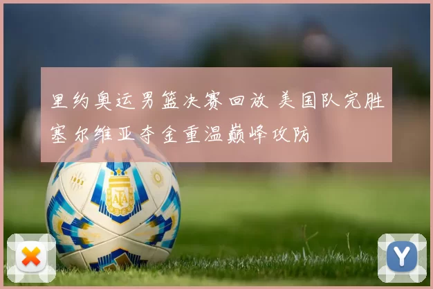 里约奥运男篮决赛回放 美国队完胜塞尔维亚夺金重温巅峰攻防