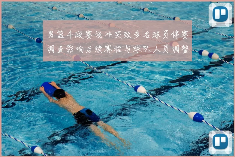 男篮斗殴赛场冲突致多名球员停赛调查影响后续赛程与球队人员调整