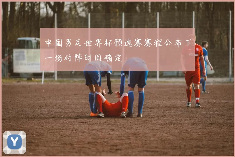 中国男足世界杯预选赛赛程公布下一场对阵时间确定