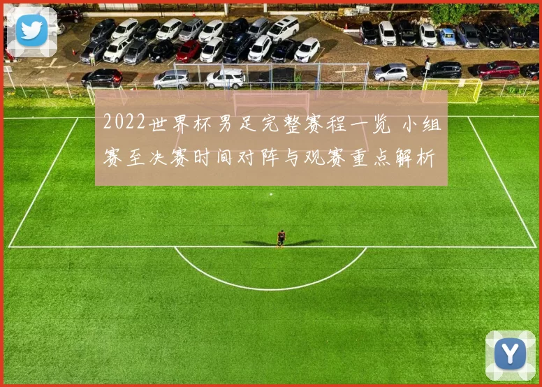 2022世界杯男足完整赛程一览 小组赛至决赛时间对阵与观赛重点解析