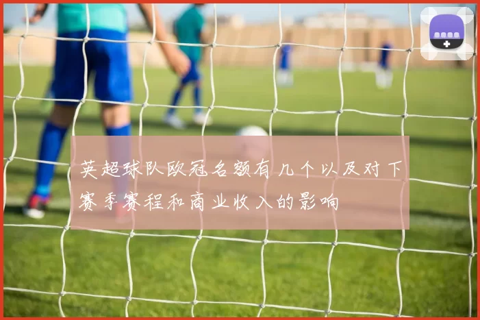 英超球队欧冠名额有几个以及对下赛季赛程和商业收入的影响