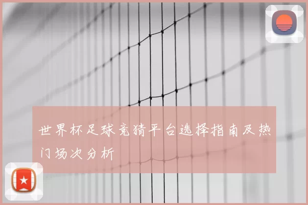 世界杯足球竞猜平台选择指南及热门场次分析