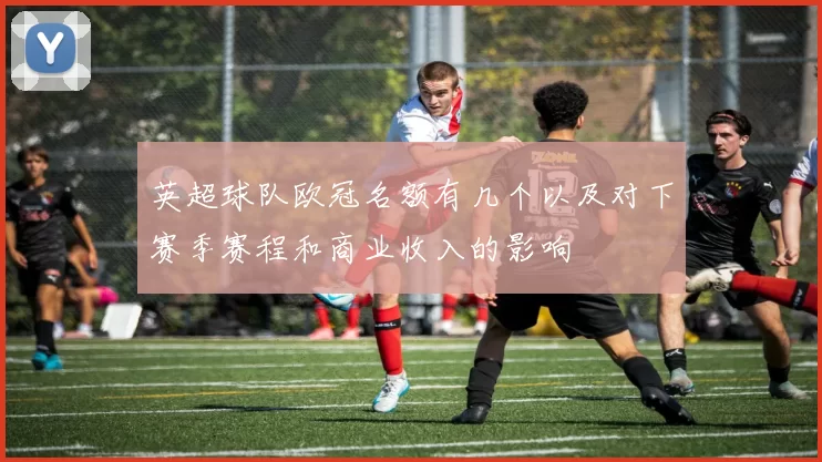 英超球队欧冠名额有几个以及对下赛季赛程和商业收入的影响