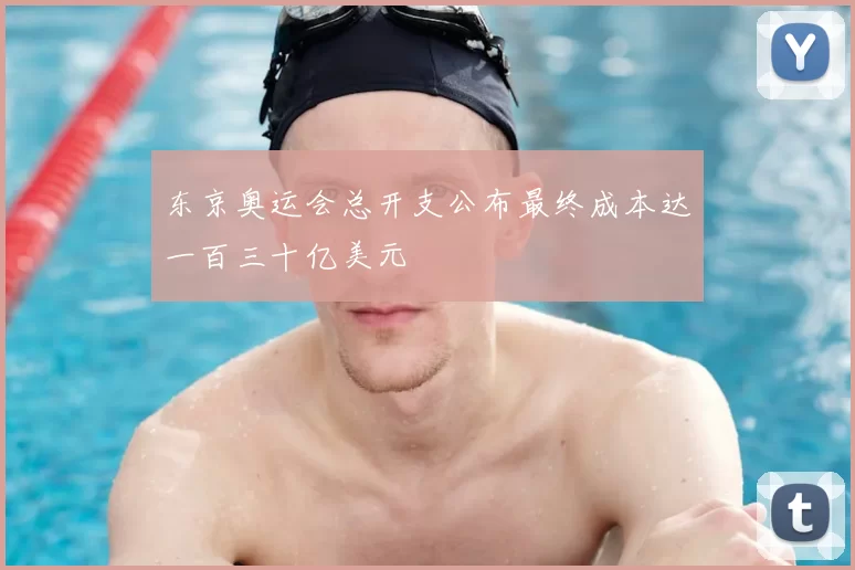 东京奥运会总开支公布最终成本达一百三十亿美元