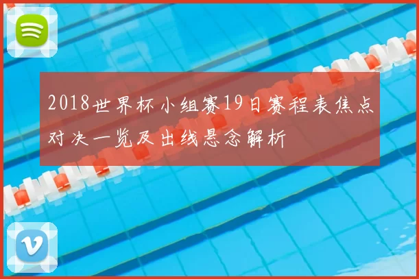 2018世界杯小组赛19日赛程表焦点对决一览及出线悬念解析