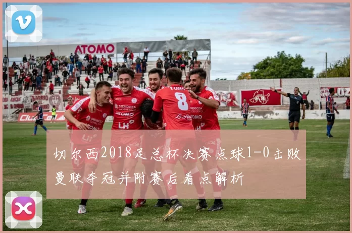 切尔西2018足总杯决赛点球1-0击败曼联夺冠并附赛后看点解析