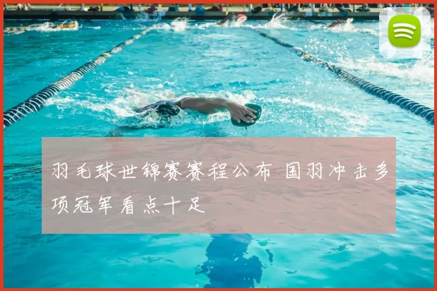 羽毛球世锦赛赛程公布 国羽冲击多项冠军看点十足