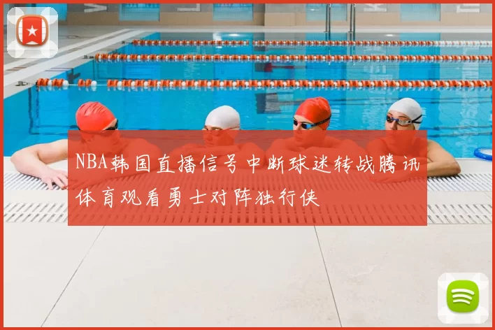 NBA韩国直播信号中断球迷转战腾讯体育观看勇士对阵独行侠