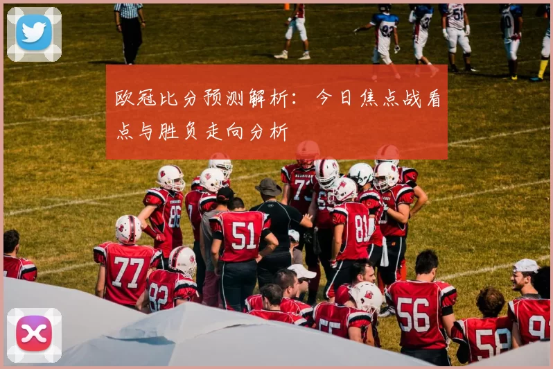 欧冠比分预测解析：今日焦点战看点与胜负走向分析